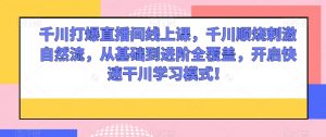 千川打爆直播间线上课,千川顺烧刺激自然流,从基础到进阶全覆盖,开启快速干川学习模式!-阳知网创资源库