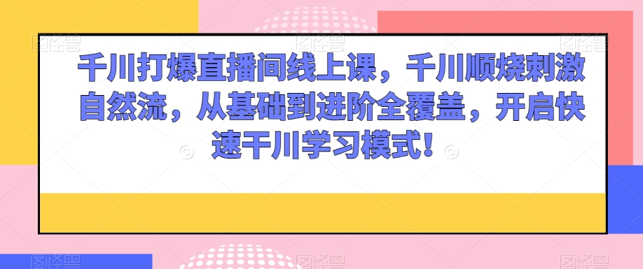 千川打爆直播间线上课,千川顺烧刺激自然流,从基础到进阶全覆盖,开启快速干川学习模式!-阳知网创资源库