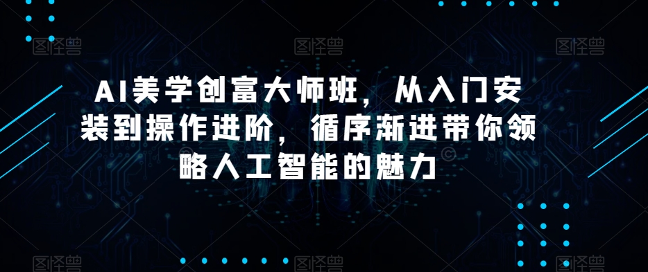 AI美学创富大师班，从入门安装到操作进阶，循序渐进带你领略人工智能的魅力-阳知网创资源库