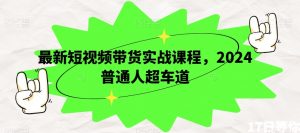 最新短视频带货实战课程,2024普通人超车道-阳知网创资源库