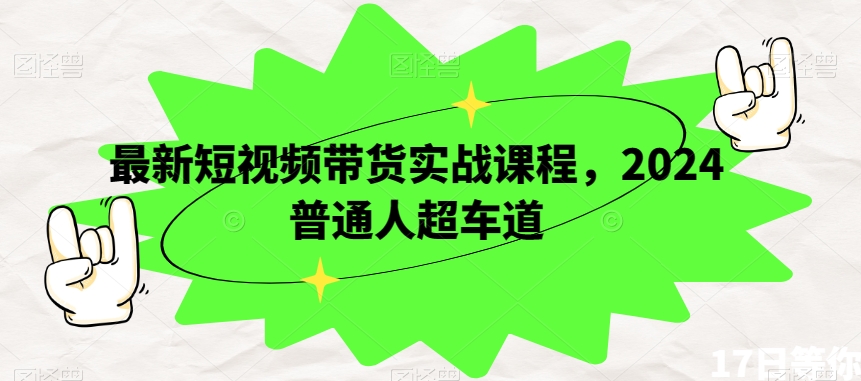最新短视频带货实战课程,2024普通人超车道-阳知网创资源库