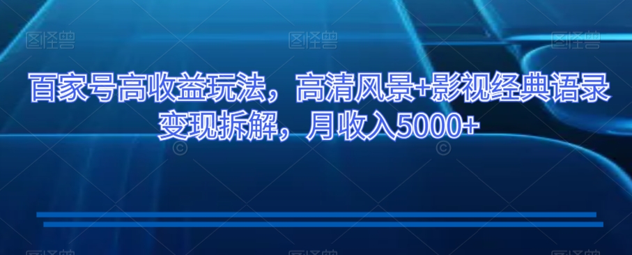 百家号高收益玩法,高清风景+影视经典语录变现拆解,月收入5000+【揭秘】-阳知网创资源库