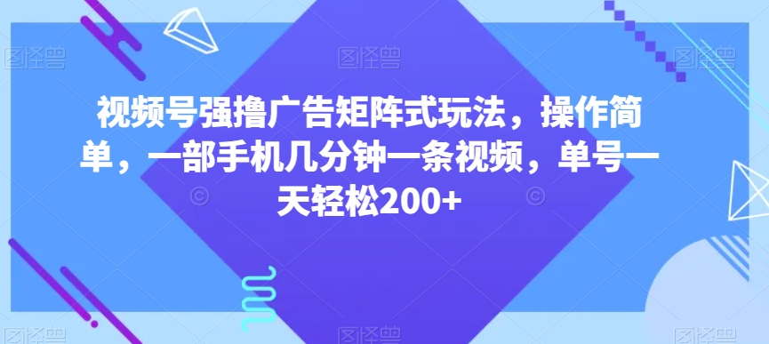 视频号强撸广告矩阵式玩法,操作简单,一部手机几分钟一条视频,单号一天轻松200+【揭秘】-阳知网创资源库