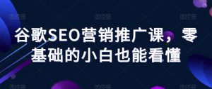 谷歌SEO营销推广课,零基础的小白也能看懂-阳知网创资源库