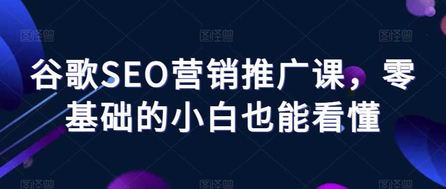 谷歌SEO营销推广课,零基础的小白也能看懂-阳知网创资源库