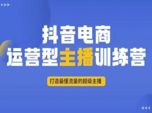 抖音电商运营型主播训练营,打造最懂流量的超级主播-阳知网创资源库
