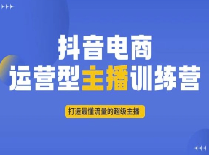 抖音电商运营型主播训练营,打造最懂流量的超级主播-阳知网创资源库
