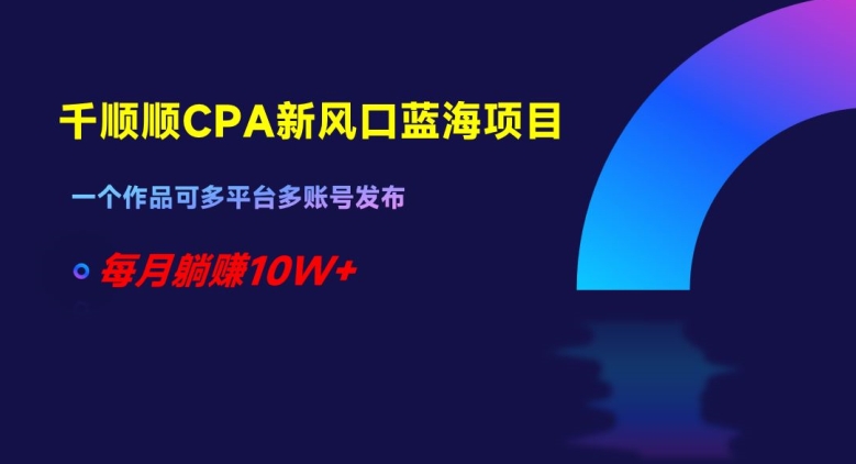千顺顺CPA新风口蓝海项目,一个作品可多平台多账号发布,每月躺赚10W+【揭秘】-阳知网创资源库