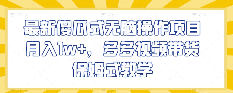 最新傻瓜式无脑操作项目月入1w+，多多视频带货保姆式教学【揭秘】-阳知网创资源库