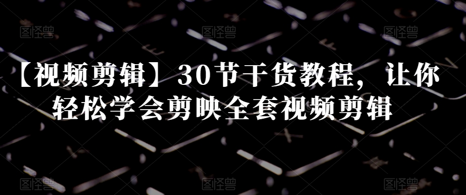 【视频剪辑】30节干货教程，让你轻松学会剪映全套视频剪辑-阳知网创资源库