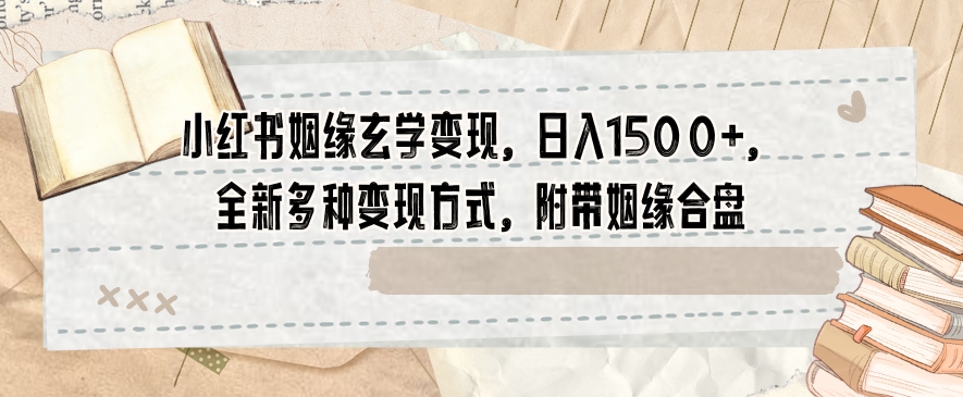 小红书姻缘玄学变现，日入1500+，全新多种变现方式，附带姻缘合盘【揭秘】-阳知网创资源库