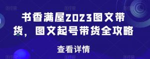 书香满屋2023图文带货,图文起号带货全攻略-阳知网创资源库
