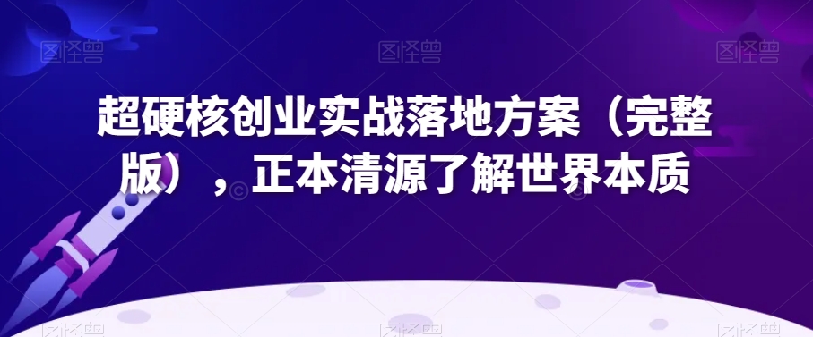 超硬核创业实战落地方案(完整版),正本清源了解世界本质-阳知网创资源库