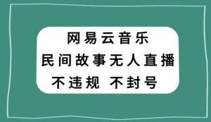 网易云民间故事无人直播，零投入低风险、人人可做【揭秘】-阳知网创资源库