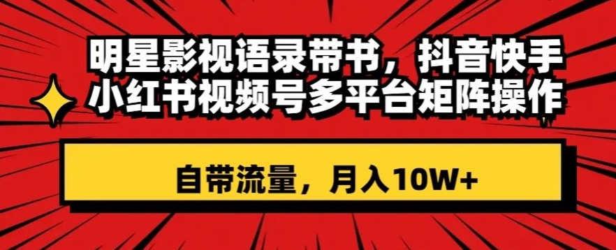 明星影视语录带书,抖音快手小红书视频号多平台矩阵操作,自带流量,月入10W+【揭秘】-阳知网创资源库