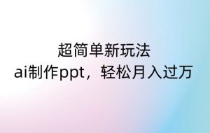 超简单新玩法,靠ai制作PPT,几分钟一个作品,小白也可以操作,月入过万【揭秘】-阳知网创资源库