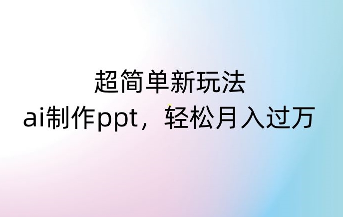 超简单新玩法,靠ai制作PPT,几分钟一个作品,小白也可以操作,月入过万【揭秘】-阳知网创资源库