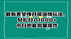 最新美女慢开屏深情玩法,轻松日入1000+小白也能批量操作-阳知网创资源库