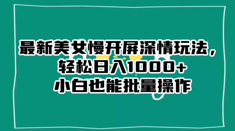 最新美女慢开屏深情玩法,轻松日入1000+小白也能批量操作-阳知网创资源库