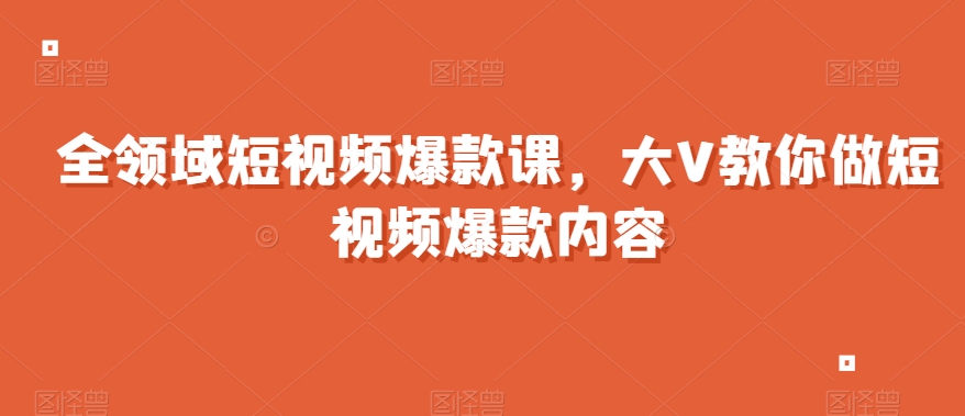 全领域短视频爆款课,全网两千万粉丝大V教你做短视频爆款内容-阳知网创资源库