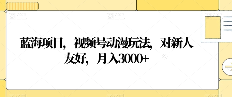 蓝海项目,视频号动漫玩法,对新人友好,月入3000+【揭秘】-阳知网创资源库