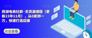 西湖电商社群·无货源课程(更新23年11月),从0卖到一万,快速打造店铺-阳知网创资源库