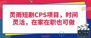 灵雨短剧CPS项目，时间灵活，在家在职也可做-阳知网创资源库