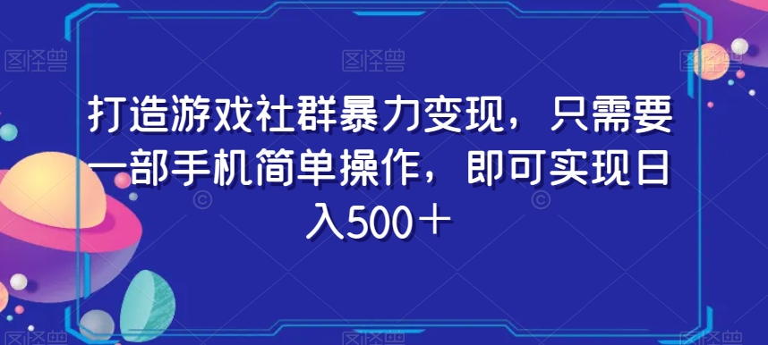 打造游戏社群暴力变现，只需要一部手机简单操作，即可实现日入500＋【揭秘】-阳知网创资源库