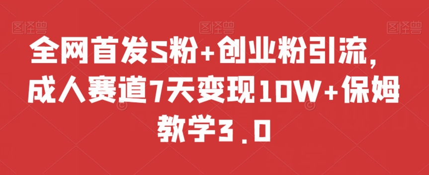 全网首发S粉+创业粉引流,成人赛道7天变现10W+保姆教学3.0【揭秘】-阳知网创资源库