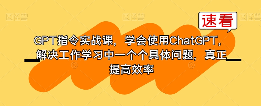 GPT指令实战课,学会使用ChatGPT,解决工作学习中一个个具体问题,真正提高效率-阳知网创资源库