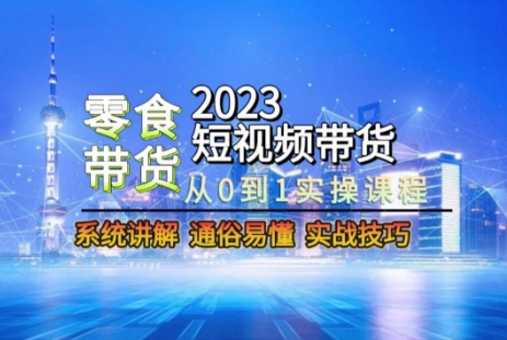 2023短视频带货-零食赛道,从0-1实操课程,系统讲解实战技巧-阳知网创资源库