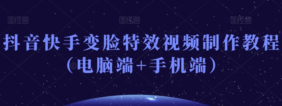 抖音快手变脸特效视频制作教程(电脑端+手机端)-阳知网创资源库