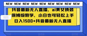 抖音最新无人直播，ai美女换装保姆级教学，小白也可轻松上手日入1500+【揭秘】-阳知网创资源库