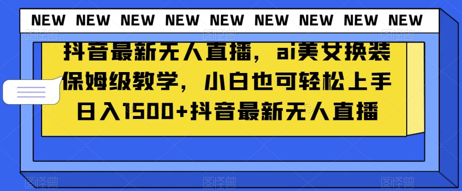 抖音最新无人直播，ai美女换装保姆级教学，小白也可轻松上手日入1500+【揭秘】-阳知网创资源库