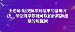 王老师·短视频拿到结果的落地方法,每位商家都能可以拍出精准流量的短视频-阳知网创资源库