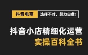 抖音小店精细化运营百科全书,保姆级运营实操讲解-阳知网创资源库