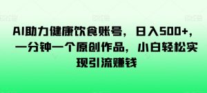 AI助力健康饮食账号,日入500+,一分钟一个原创作品,小白轻松实现引流赚钱【揭秘】-阳知网创资源库
