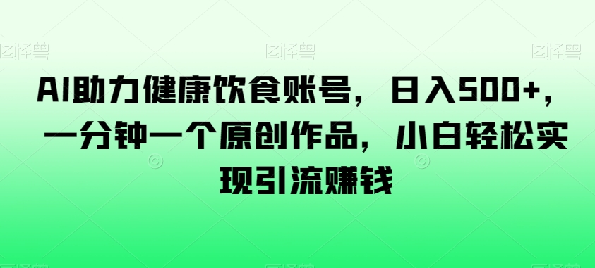 AI助力健康饮食账号,日入500+,一分钟一个原创作品,小白轻松实现引流赚钱【揭秘】-阳知网创资源库