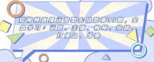 短视频直播运营型实战营第35期,全盘学习:运营、主播、视频、投放、打爆品、场景-阳知网创资源库