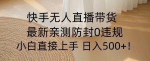 快手无人直播带货从0-1落地教学,最新防封0粉开播,小白可上手日入500+【揭秘】-阳知网创资源库