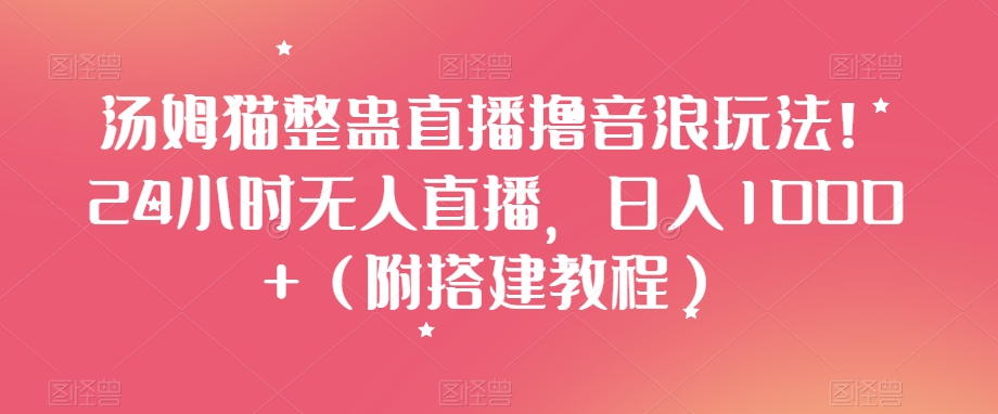 汤姆猫整蛊直播撸音浪玩法!24小时无人直播,日入1000+(附搭建教程)【揭秘】-阳知网创资源库