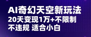 AI奇幻天空,20天变现五位数玩法,不限制不违规不封号玩法,适合小白操作【揭秘】-阳知网创资源库