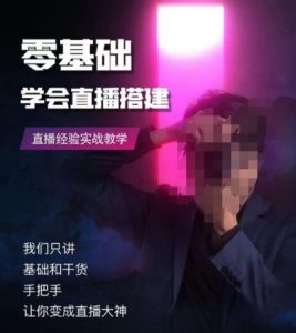 零基础学会直播搭建系列课程,直播经验实战教学-阳知网创资源库