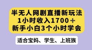 半无人网剧直播新玩法，1小时收入1700+，新手小白3小时学会【揭秘】-阳知网创资源库