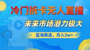冷门拆卡无人直播,未来市场潜力极大,蓝海赛道,月入3w+【揭秘】-阳知网创资源库