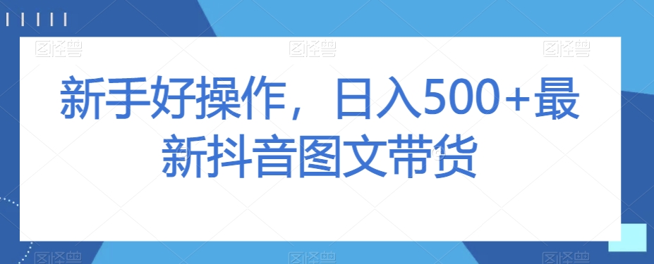新手好操作，日入500+最新抖音图文带货【揭秘】-阳知网创资源库