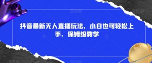 抖音最新无人直播玩法，小白也可轻松上手，保姆级教学，附所有素材+插件【揭秘】-阳知网创资源库