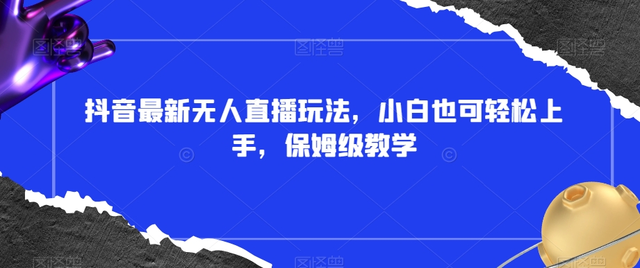 抖音最新无人直播玩法,小白也可轻松上手,保姆级教学,附所有素材+插件【揭秘】-阳知网创资源库