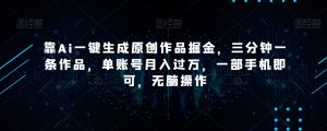 靠Ai一键生成原创作品掘金,三分钟一条作品,单账号月入过万,一部手机即可,无脑操作【揭秘】-阳知网创资源库
