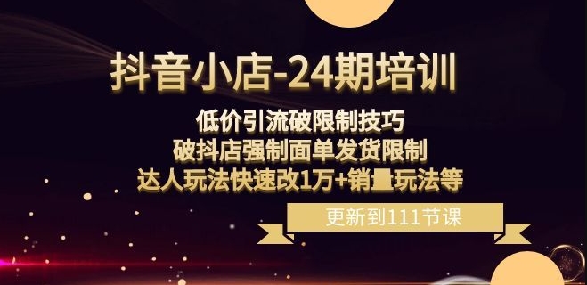 抖音小店-24期：低价引流破限制技巧，破抖店强制面单发货限制，达人玩法快速改1万+销量玩法等-阳知网创资源库